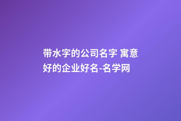 带水字的公司名字 寓意好的企业好名-名学网-第1张-公司起名-玄机派
